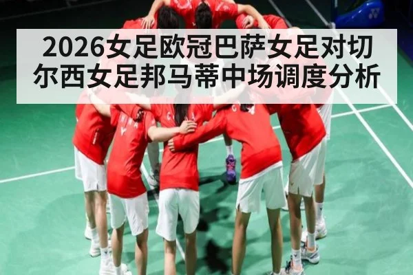 2026女足欧冠巴萨女足对切尔西女足邦马蒂中场调度分析