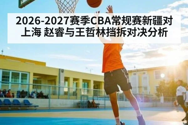 2026-2027赛季CBA常规赛新疆对上海 赵睿与王哲林挡拆对决分析
