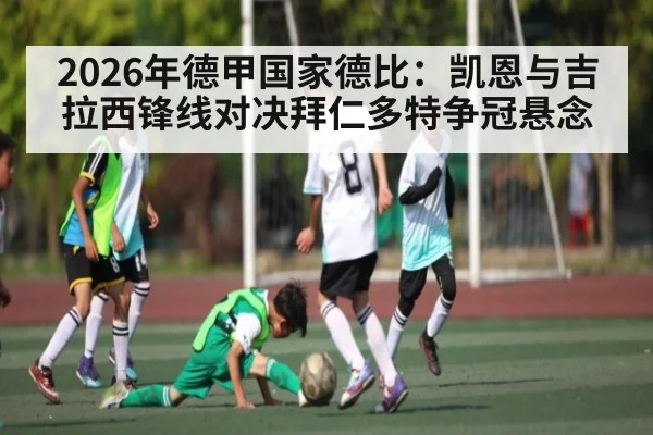 2026年德甲国家德比：凯恩与吉拉西锋线对决拜仁多特争冠悬念
